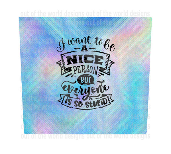 (Instant Print) Digital Download - I want to be a nice perspn but everyone is so stupid  20oz skinny tapered tumbler , made for our  tumblers